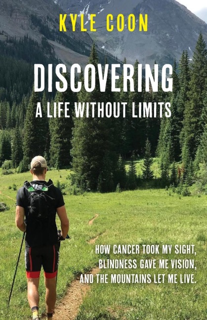 Discovering A Life Without Limits: How Cancer Took My Sight, Blindness Gave Me Vision, and the Mountains Let Me Live