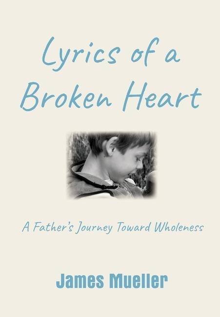 Lyrics of a Broken Heart: A Fathers Journey Toward Wholeness