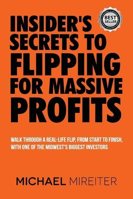 Insiders Secrets to Flipping for Massive Profits: Walk Through a Real-Life Flip, From Start To Finish, With One Of The Midwests Biggest Investors