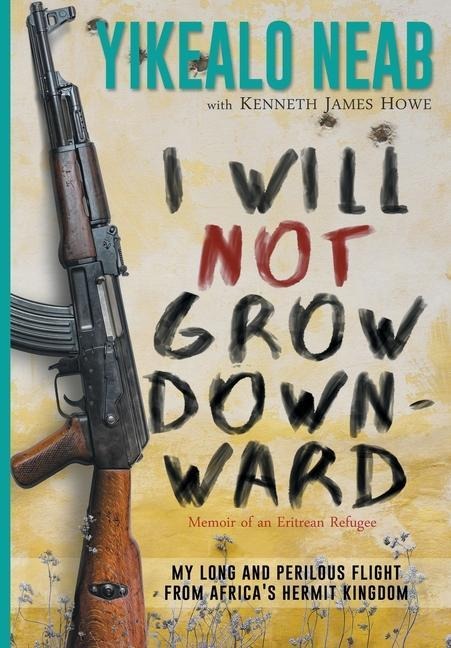 I Will Not Grow Downward - Memoir Of An Eritrean Refugee: My Long And Perilous Flight From Africas Hermit Kingdom