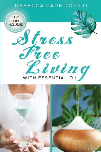 Stress Free Living With Essential Oil: A Comprehensive Guide to Aromatherapy for Stress Management, Emotional Balance, and Natural Well-Being