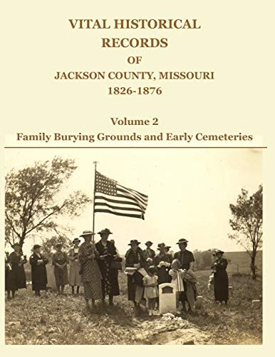 Vital Historical Records of Jackson County, Missouri, 1826-1876 Volume 2: Family Burying Grounds and Early Cemeteries
