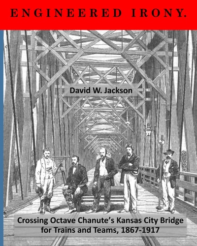 Engineered Irony Crossing Octave Chanute's Kansas City Bridge for Trains and Teams, 1867-1917