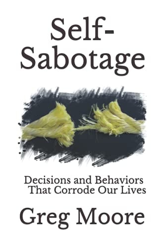 Self-Sabotage Decisions and Behaviors That Corrode Our Lives