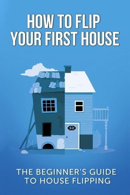 How To Flip Your First House: The Beginners Guide To House Flipping