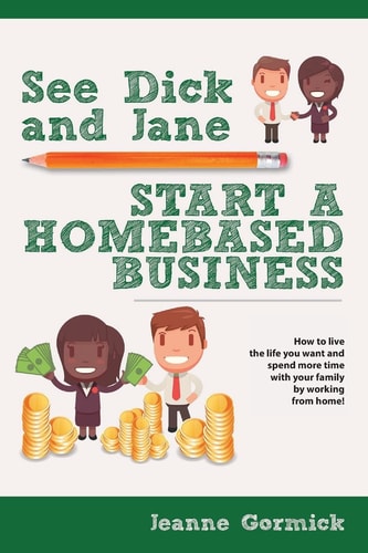 See Dick and Jane Start A Homebased Business How to Live the Life You Want and Spend More Time With Your Family by Working From Home!