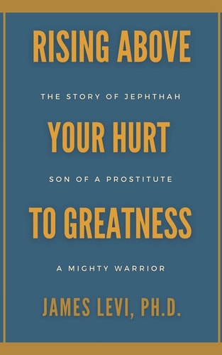 Rising Above Your Hurt to Greatness The Story of Jephthah: Son of a Prostitute, a Mighty Warrior