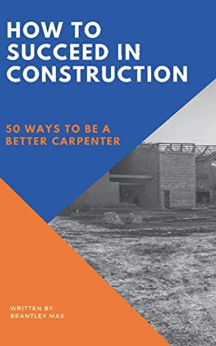 How to Succeed in Construction 50 Ways to be a Better Carpenter