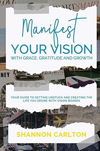 Manifest Your Vision with Grace, Gratitude and Growth Women Entrepreneurs' Guide to Getting Unstuck and Creating the Life You Desire with Vision Boards