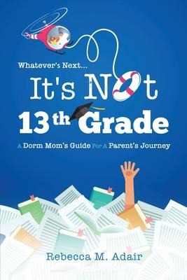 Whatevers next...its not 13th grade: A dorm moms guide for a parents journey