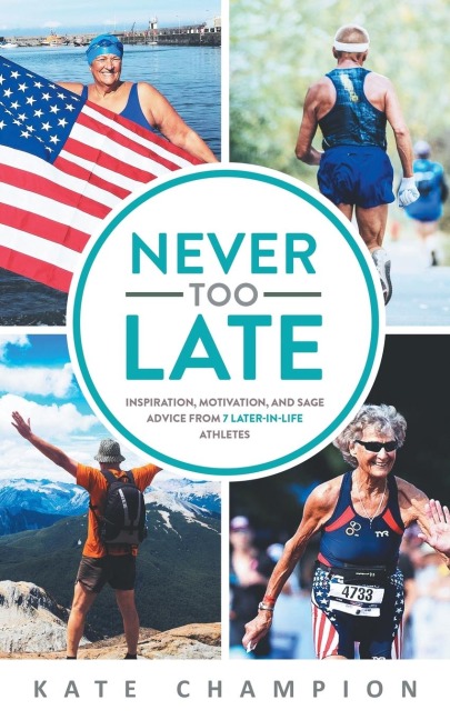 Never Too Late: Inspiration, Motivation, and Sage Advice from 7 Later-in-Life Athletes: Inspiration, Motivation, and Sage Advice from 7 Later-in-life Athletes