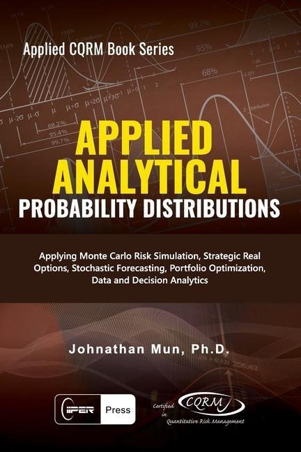 Applied Analytics - Probability Distribution: Applying Monte Carlo Risk Simulation, Strategic Real Options, Stochastic Forecasting, Portfolio Optimization, Data and Decision Analytics