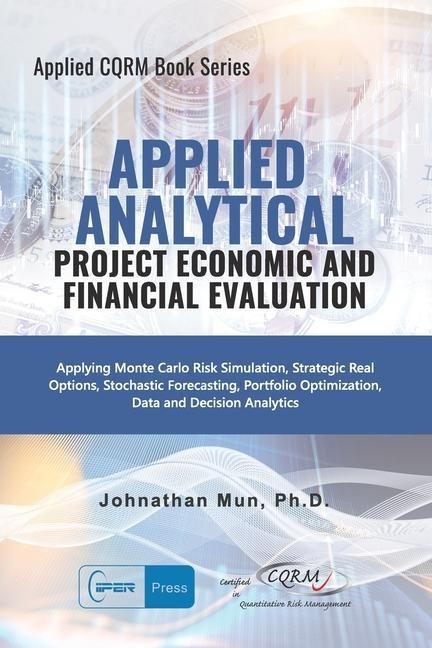 Applied Analytics - Project Economic and Financial Evaluation: Applying Monte Carlo Risk Simulation, Strategic Real Options, Stochastic Forecasting, Portfolio Optimization, Data and Decision Analytics