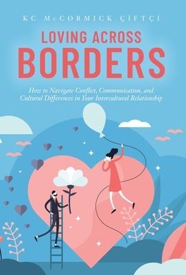 Loving Across Borders: How to Navigate Conflict, Communication, and Cultural Differences in Your Intercultural Relationship