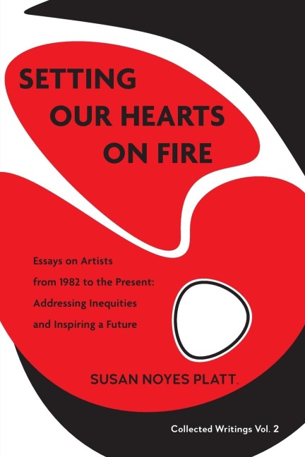 Setting Our Hearts on Fire: Essays on Artists  from 1982 to the Present:  Addressing Inequities  and Inspiring a Future