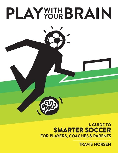 Play With Your Brain: A Guide to Smarter Soccer for Players, Coaches, and Parents