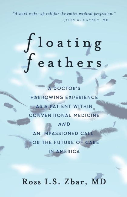 Floating Feathers: A Doctors Harrowing Experience as a Patient Within Conventional Medicine --- and an Impassioned Call for the Future of Care in America