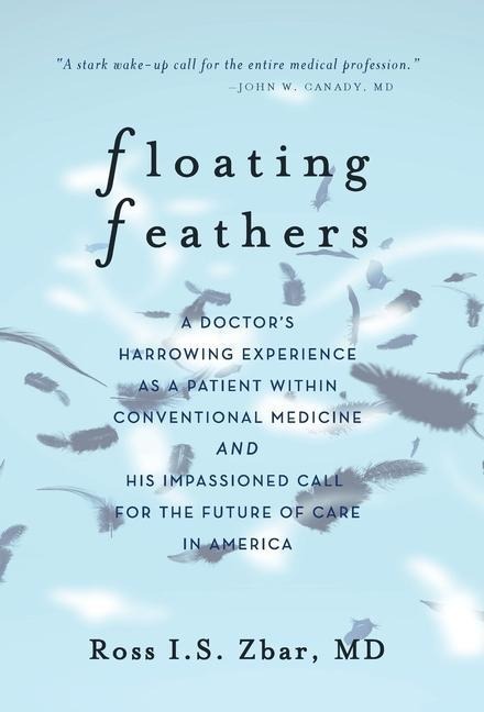 Floating Feathers: A Doctors Harrowing Experience as a Patient Within Conventional Medicine --- and an Impassioned Call for the Future of Care in America