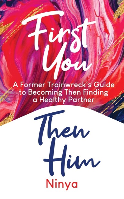 First You Then Him: A Former Trainwrecks Guide to Becoming Then Finding A Healthy Partner