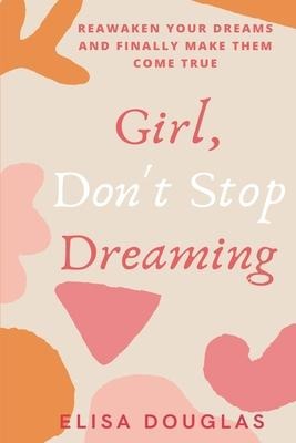 Girl, Dont Stop Dreaming: Reawaken Your Dreams and Finally Make Them Come True