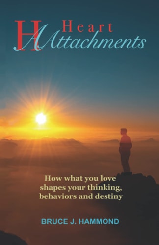 Heart Attachments How What You Love Shapes Your Thinking, Behaviors and Destiny