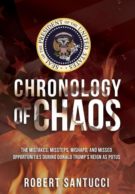 Chronology of Chaos: The Mistakes, Missteps, Mishaps, and Missed Opportunities During Donald Trump's Reign as POTUS