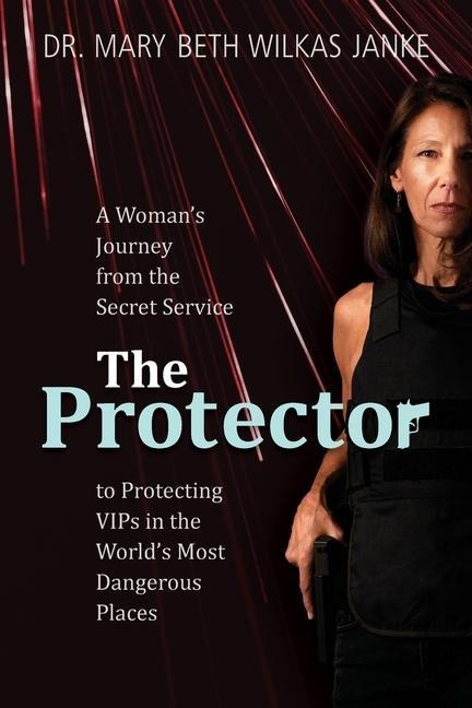 The Protector: A Womans Journey from the Secret Service to Guarding VIPs and Working in Some of the Worlds Most Dangerous Places