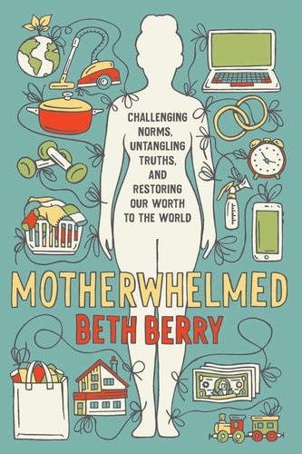Motherwhelmed Challenging Norms, Untangling Truths, and Restoring Our Worth to the World