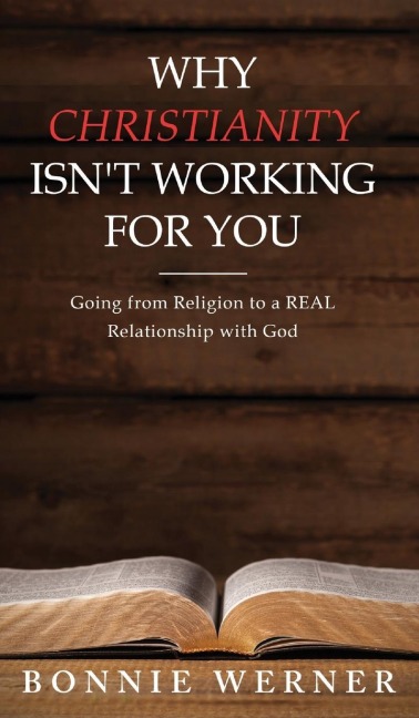 Why Chrisianity Isnt Working for You: Going from Religion to a REAL Relationship with God