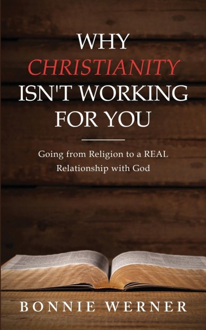 Why Christianity Isnt Working for You: Going from Religion to a REAL Relationship with God