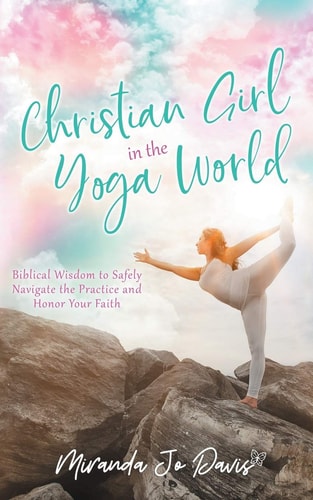 Christian Girl in the Yoga World Biblical Wisdom to Safely Navigate the Practice and Honor Your Faith