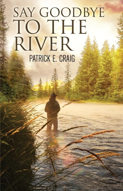 Say Goodbye To The River: Stories From The Vanishing Wilderness