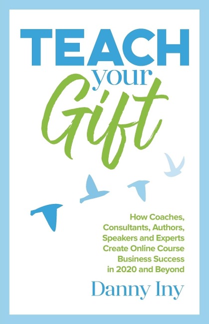 Teach Your Gift: How Coaches, Consultants, Authors, Speakers, and Experts Create Online Course Business Success in 2020 and Beyond