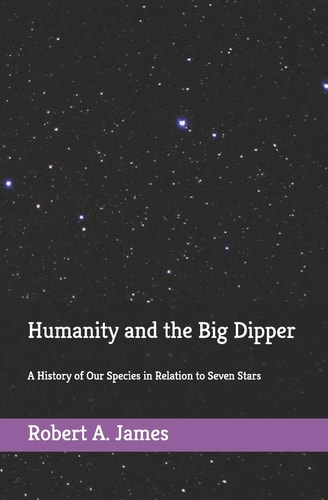 Humanity and the Big Dipper A History of Our Species in Relation to Seven Stars
