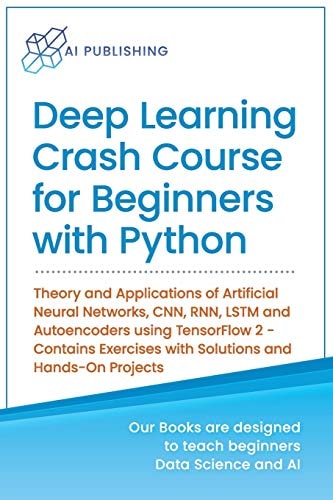 Deep Learning Crash Course for Beginners with Python Theory and Applications of Artificial Neural Networks, CNN, RNN, LSTM and Autoencoders Using TensorFlow 2. 0- Contains Exercises with Solutions and Hands-On Projects