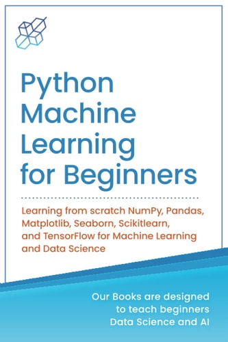 Python Machine Learning for Beginners Learning from Scratch NumPy, Pandas, Matplotlib, Seaborn, Scikitlearn, and TensorFlow for Machine Learning and Data Science