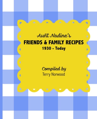 Aunt Nadine's Friends & Family Recipes 1930 - Today