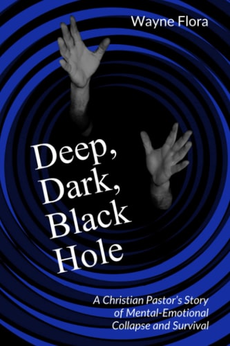 Deep, Dark, Black Hole A Christian Pastor's Story of Mental-Emotional Collapse and Survival