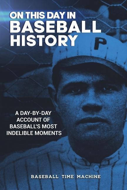 On This Day in Baseball History: A Day-by-Day Account of Baseballs Most Indelible Moments