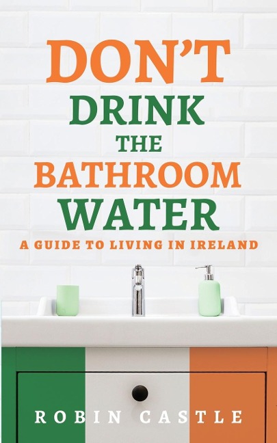 Dont Drink the Bathroom Water: A Guide to Living In Ireland