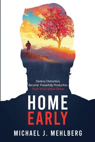 Home Early Destroy Distraction, Become Powerfully Productive, and Finish Work Before Dinner