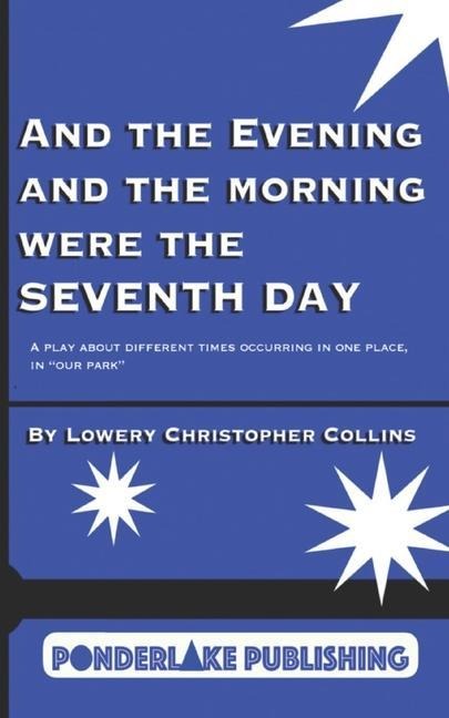 And the Evening and the Morning Were the Seventh Day: A Play About Different Times Occurring in the Same Place, in Our Park