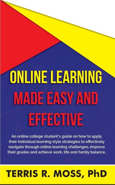 Online Learning Made Easy and Effective: An online college students guide on how to apply their individual learning style strategies to effectively navigate through online learning challenges, improve their grades and achieve work, life and family balance