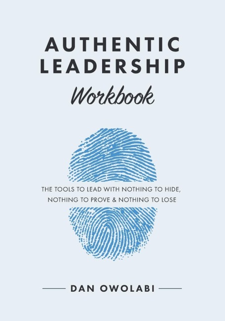 Authentic Leadership Workbook: The Tools to Lead With Nothing to Hide, Nothing to Prove & Nothing to Lose