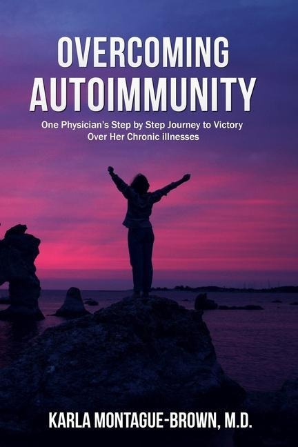 Overcoming Autoimmunity: One Physician's Step by Step Journey to Victory Over Her Chronic Illnesses