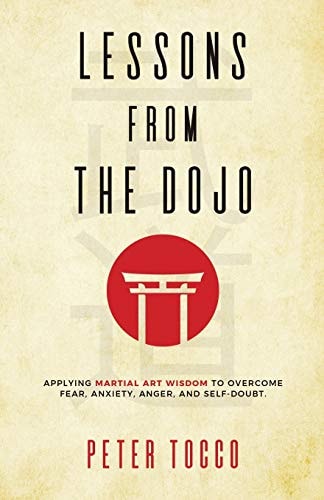 Lessons From The Dojo Applying Martial Art Wisdom to Overcome Fear, Anxiety, Anger, and Self-Doubt