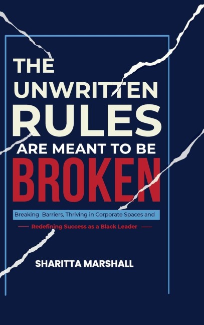The Unwritten Rules Are Meant To Be Broken: Breaking Barriers, Thriving in Corporate Spaces, and Redefining Success as a Black Leader