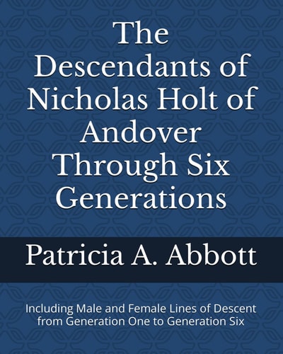 The Descendants of Nicholas Holt of Andover Through Six Generations Including Male and Female Lines of Descent from Generation One to Generation Six
