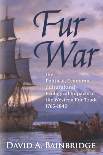Fur War The Political, Economic, Cultural and Ecological Impacts of the Western Fur Trade, 1765-1840