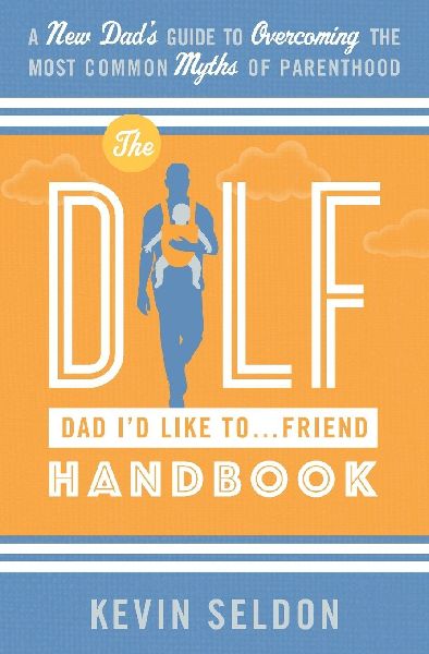 The DILF (Dad Id Like To... Friend) Handbook: A New Dads Guide to Overcoming the Most Common Myths of Parenthood